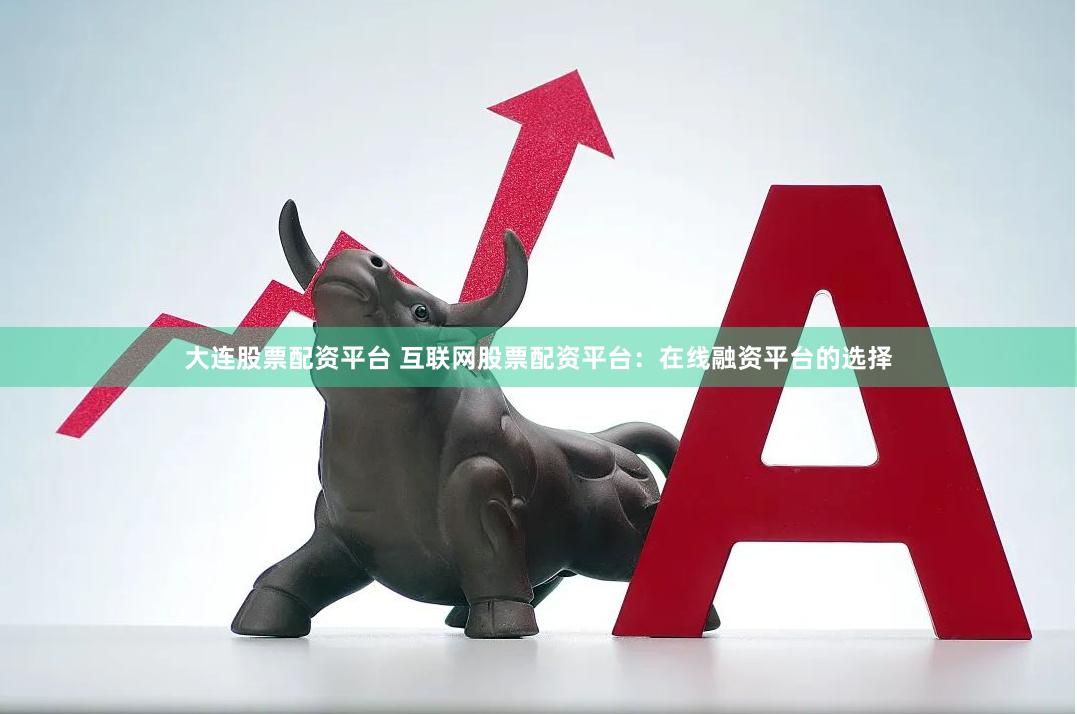 大连股票配资平台 互联网股票配资平台：在线融资平台的选择