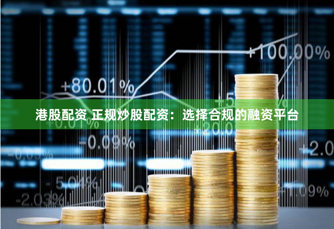 港股配资 正规炒股配资：选择合规的融资平台