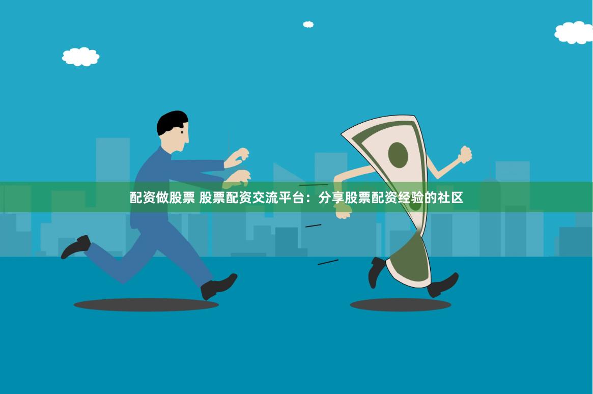 配资做股票 股票配资交流平台：分享股票配资经验的社区