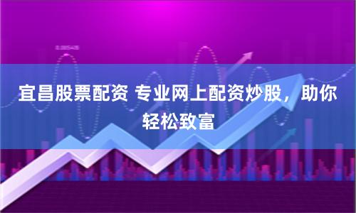 宜昌股票配资 专业网上配资炒股，助你轻松致富