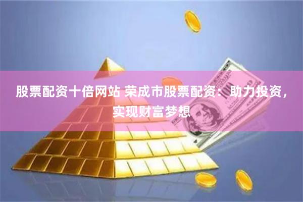 股票配资十倍网站 荣成市股票配资：助力投资，实现财富梦想