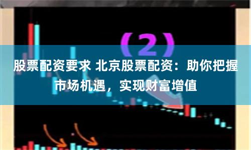 股票配资要求 北京股票配资：助你把握市场机遇，实现财富增值