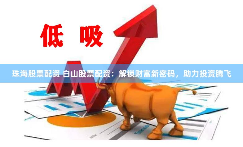 珠海股票配资 白山股票配资：解锁财富新密码，助力投资腾飞