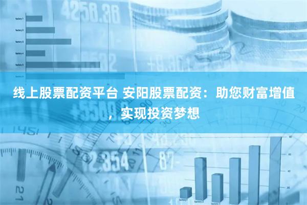 线上股票配资平台 安阳股票配资：助您财富增值，实现投资梦想