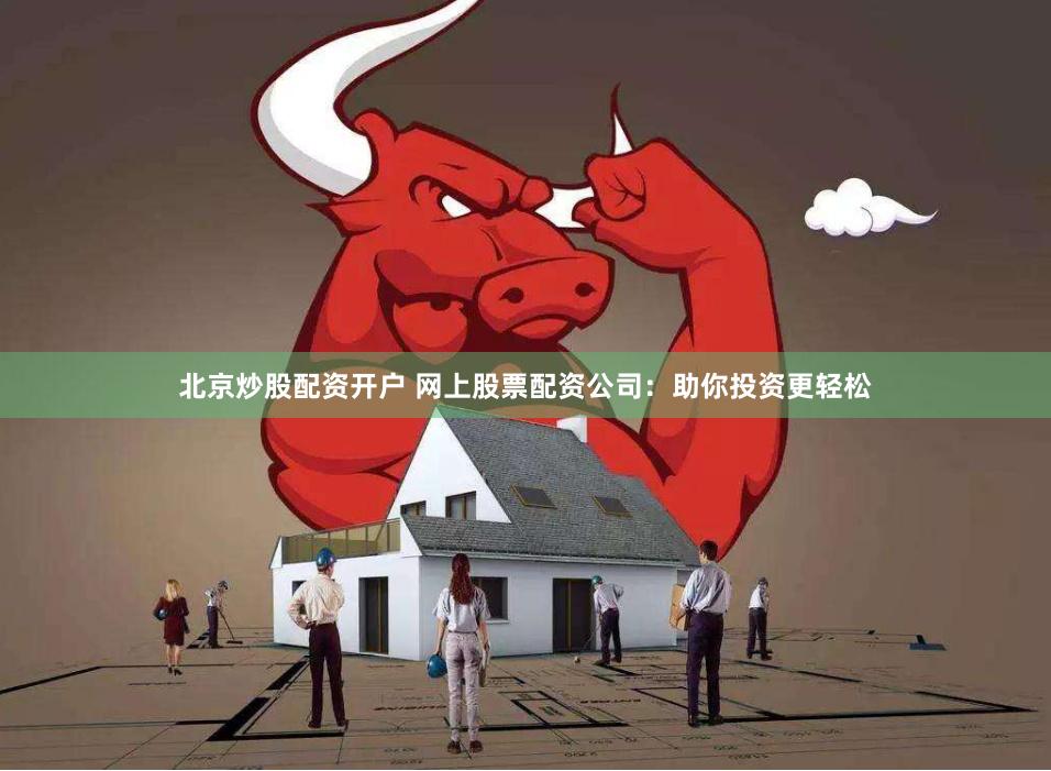 北京炒股配资开户 网上股票配资公司：助你投资更轻松