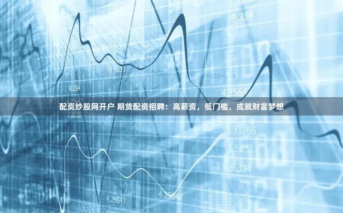 配资炒股网开户 期货配资招聘：高薪资，低门槛，成就财富梦想