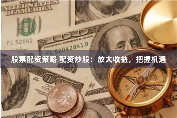 股票配资策略 配资炒股：放大收益，把握机遇
