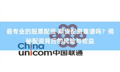最专业的股票配资 期货配资靠谱吗？揭秘配资背后的风险与收益