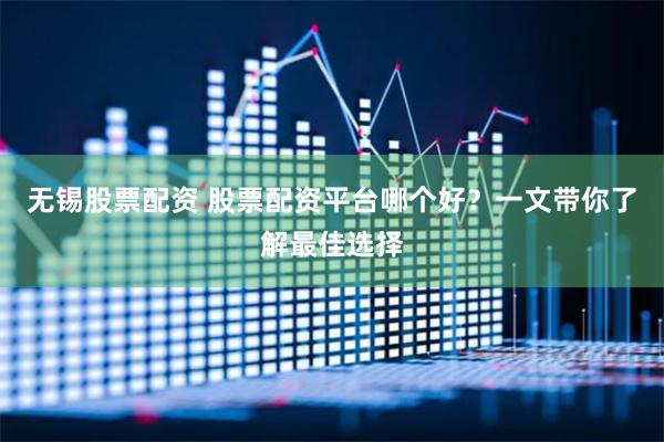 无锡股票配资 股票配资平台哪个好？一文带你了解最佳选择