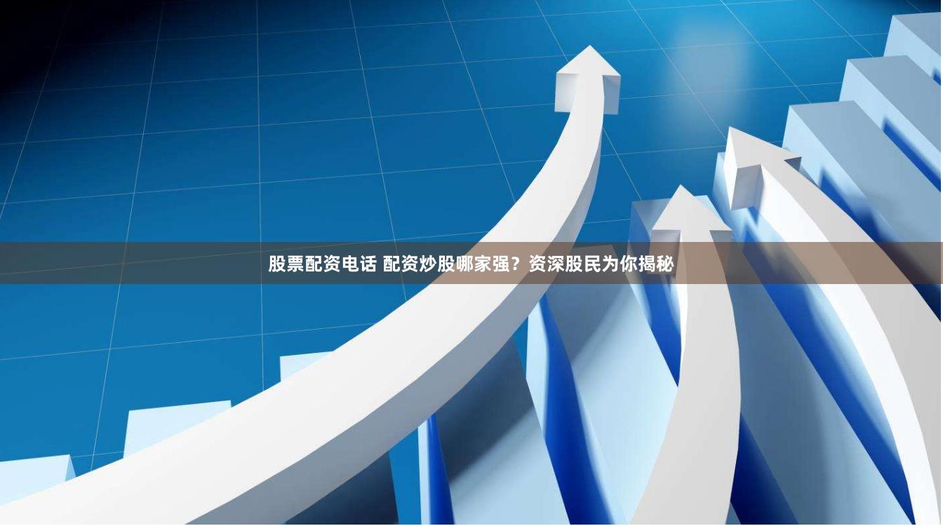 股票配资电话 配资炒股哪家强？资深股民为你揭秘