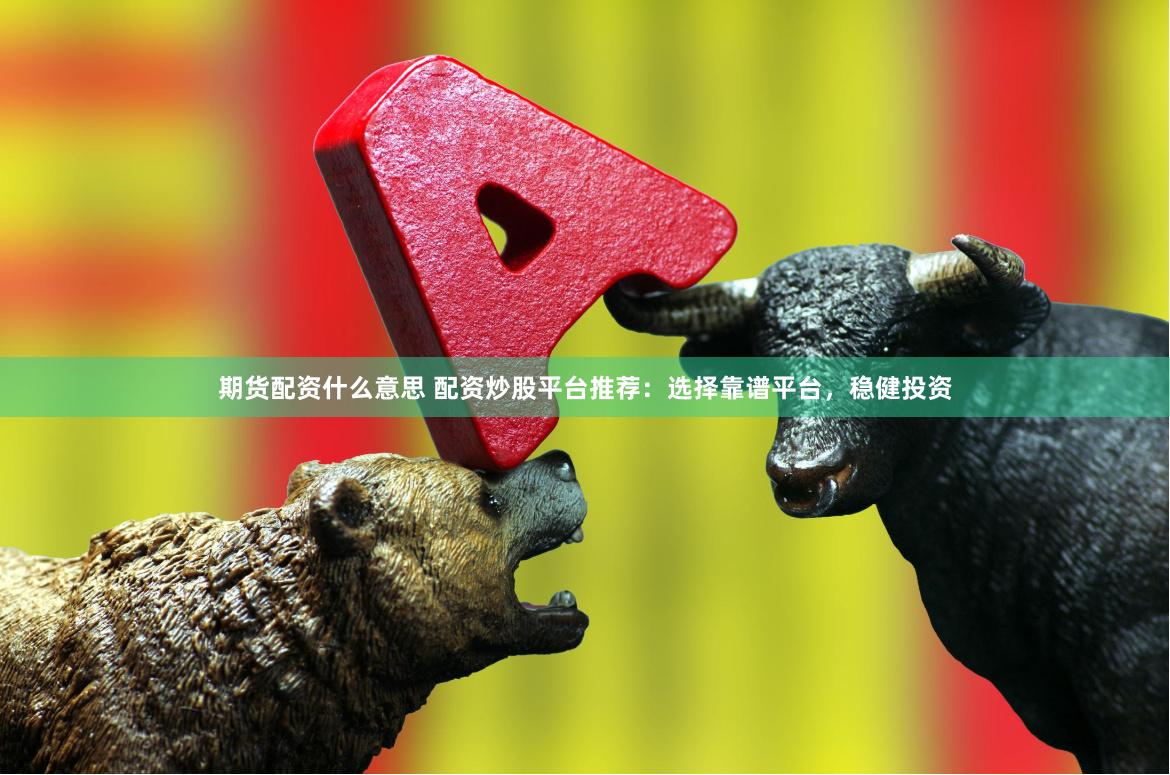 期货配资什么意思 配资炒股平台推荐：选择靠谱平台，稳健投资