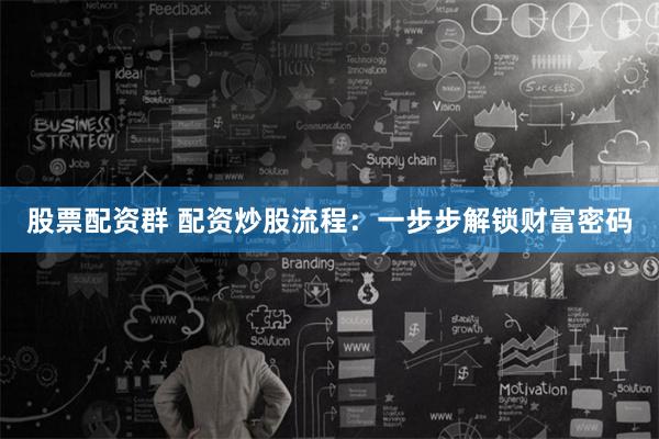股票配资群 配资炒股流程：一步步解锁财富密码