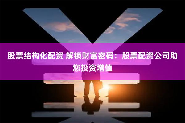 股票结构化配资 解锁财富密码：股票配资公司助您投资增值