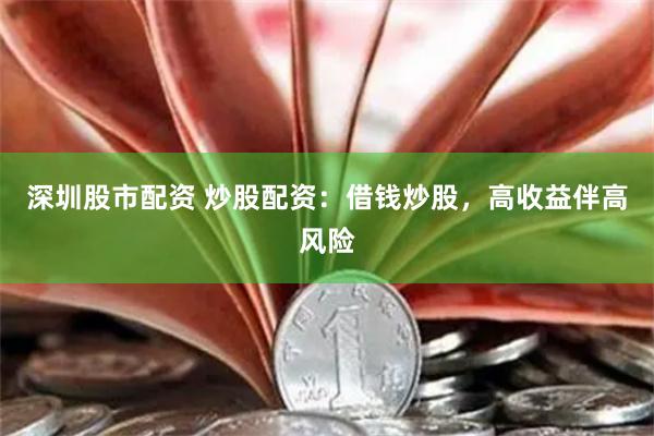 深圳股市配资 炒股配资：借钱炒股，高收益伴高风险