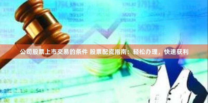 公司股票上市交易的条件 股票配资指南：轻松办理，快速获利