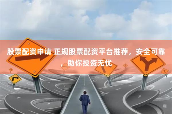 股票配资申请 正规股票配资平台推荐，安全可靠，助你投资无忧