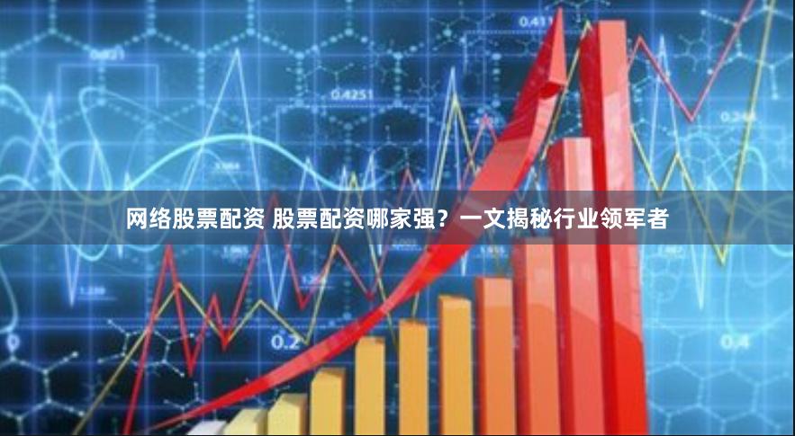 网络股票配资 股票配资哪家强？一文揭秘行业领军者