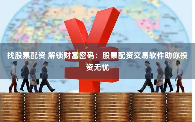 找股票配资 解锁财富密码：股票配资交易软件助你投资无忧