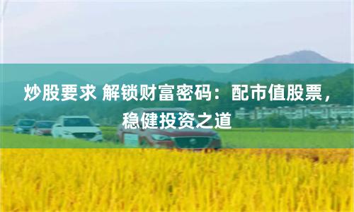 炒股要求 解锁财富密码：配市值股票，稳健投资之道