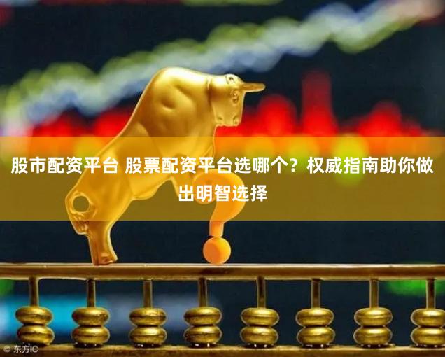 股市配资平台 股票配资平台选哪个？权威指南助你做出明智选择