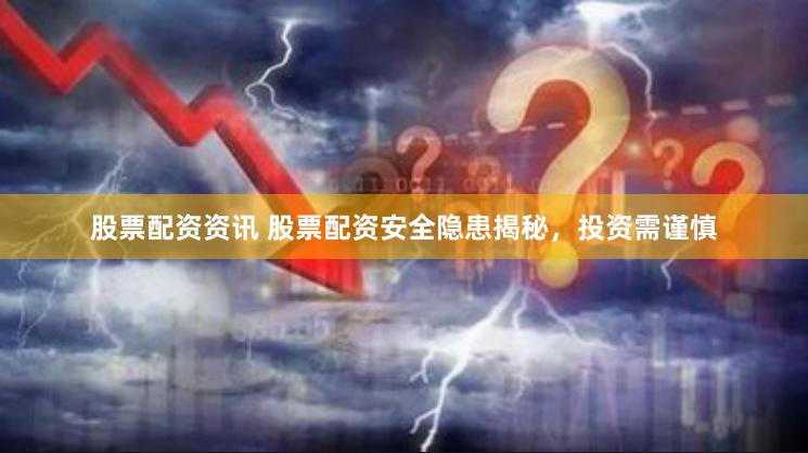 股票配资资讯 股票配资安全隐患揭秘，投资需谨慎