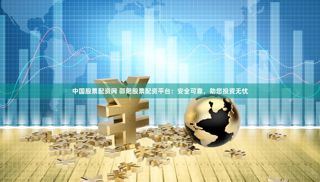中国股票配资网 邵阳股票配资平台：安全可靠，助您投资无忧