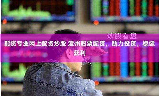 配资专业网上配资炒股 漳州股票配资，助力投资，稳健获利