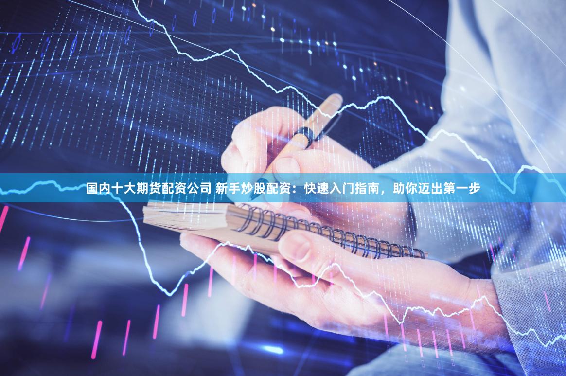 国内十大期货配资公司 新手炒股配资：快速入门指南，助你迈出第一步