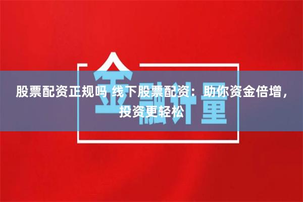股票配资正规吗 线下股票配资：助你资金倍增，投资更轻松