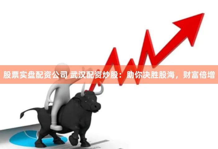 股票实盘配资公司 武汉配资炒股：助你决胜股海，财富倍增