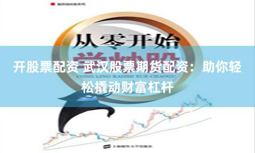开股票配资 武汉股票期货配资：助你轻松撬动财富杠杆