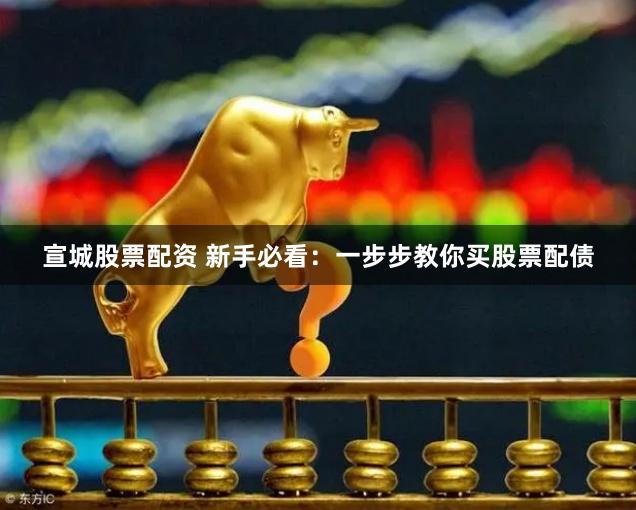 宣城股票配资 新手必看：一步步教你买股票配债