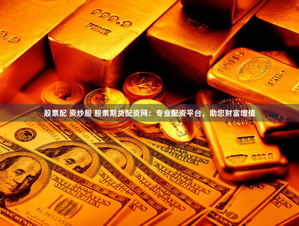 股票配 资炒股 股票期货配资网：专业配资平台，助您财富增值