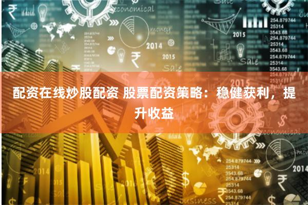 配资在线炒股配资 股票配资策略：稳健获利，提升收益