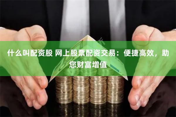什么叫配资股 网上股票配资交易：便捷高效，助您财富增值