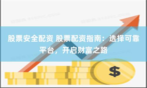 股票安全配资 股票配资指南：选择可靠平台，开启财富之路