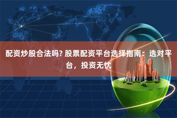 配资炒股合法吗? 股票配资平台选择指南：选对平台，投资无忧