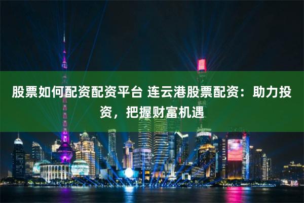股票如何配资配资平台 连云港股票配资：助力投资，把握财富机遇
