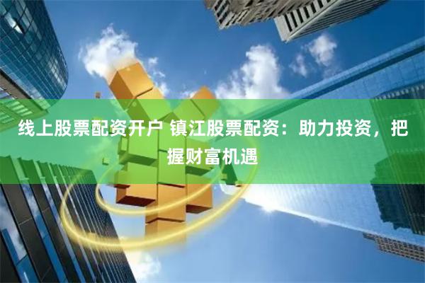 线上股票配资开户 镇江股票配资：助力投资，把握财富机遇