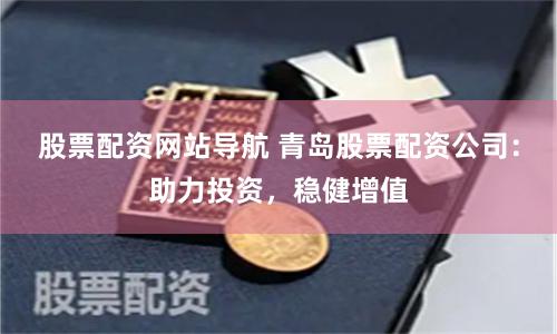 股票配资网站导航 青岛股票配资公司：助力投资，稳健增值