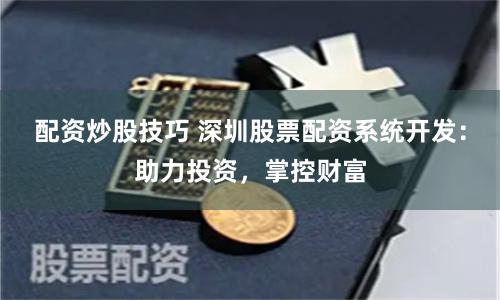 配资炒股技巧 深圳股票配资系统开发：助力投资，掌控财富