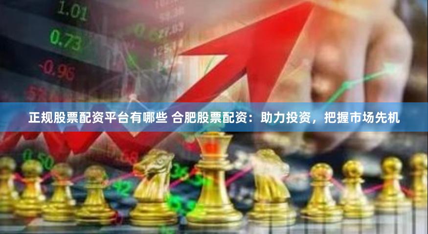 正规股票配资平台有哪些 合肥股票配资：助力投资，把握市场先机