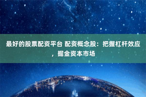 最好的股票配资平台 配资概念股：把握杠杆效应，掘金资本市场