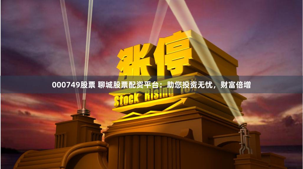000749股票 聊城股票配资平台：助您投资无忧，财富倍增