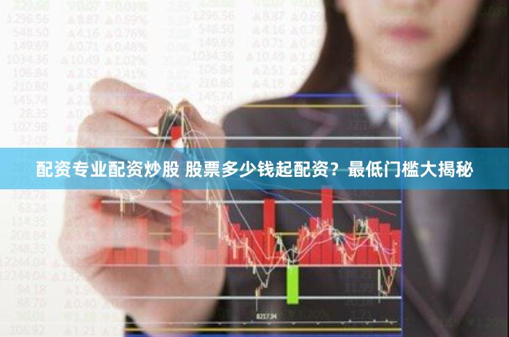 配资专业配资炒股 股票多少钱起配资？最低门槛大揭秘