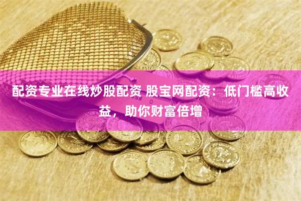 配资专业在线炒股配资 股宝网配资：低门槛高收益，助你财富倍增