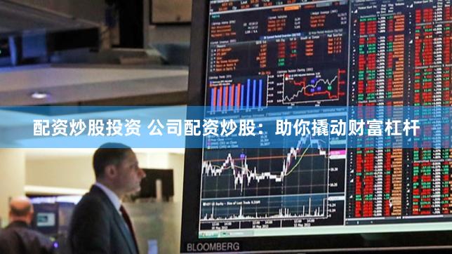 配资炒股投资 公司配资炒股：助你撬动财富杠杆