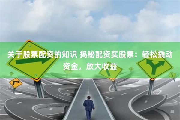 关于股票配资的知识 揭秘配资买股票：轻松撬动资金，放大收益