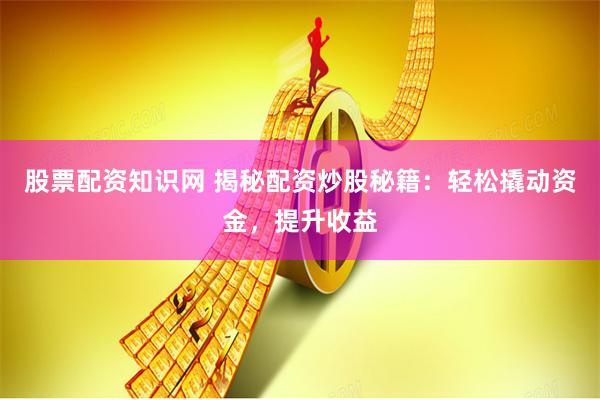 股票配资知识网 揭秘配资炒股秘籍：轻松撬动资金，提升收益
