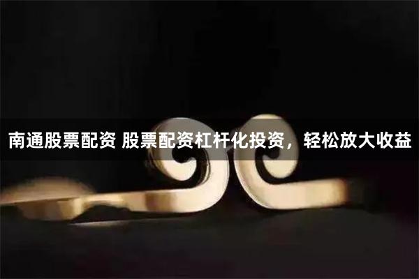 南通股票配资 股票配资杠杆化投资，轻松放大收益